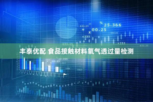 丰泰优配 食品接触材料氧气透过量检测