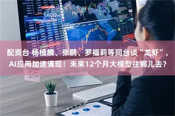 配资台 杨植麟、张鹏、罗福莉等同台谈“龙虾”，AI应用加速涌现！未来12个月大模型往哪儿去？