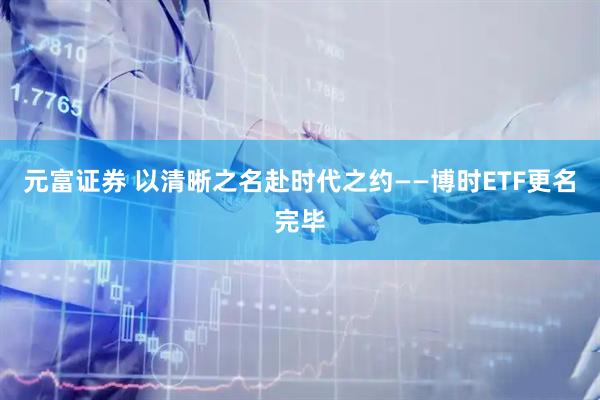 元富证券 以清晰之名赴时代之约——博时ETF更名完毕