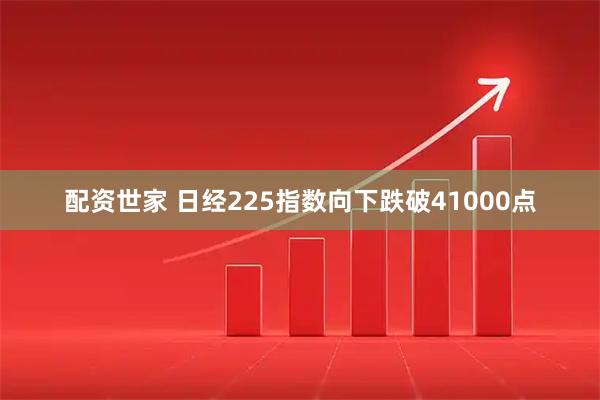 配资世家 日经225指数向下跌破41000点