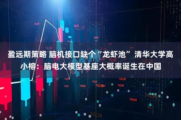 盈远期策略 脑机接口缺个“龙虾池” 清华大学高小榕：脑电大模型基座大概率诞生在中国