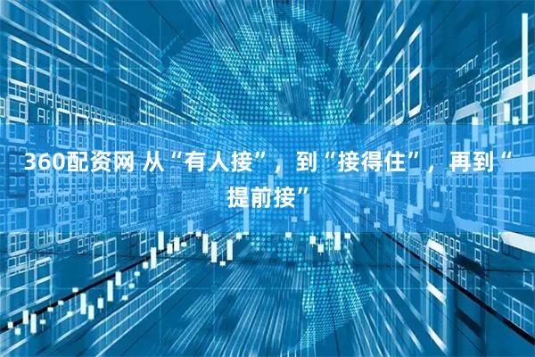 360配资网 从“有人接”，到“接得住”，再到“提前接”