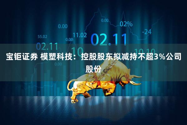 宝钜证券 模塑科技：控股股东拟减持不超3%公司股份