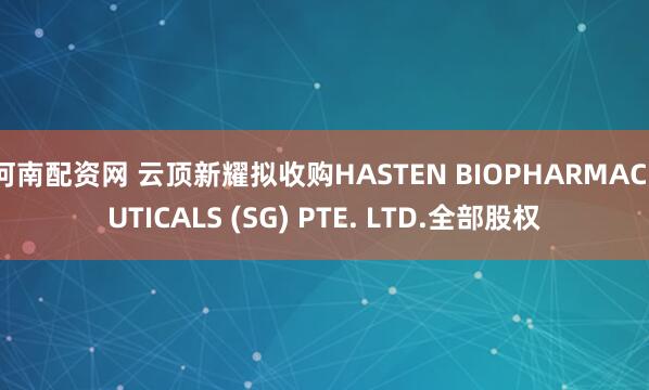 河南配资网 云顶新耀拟收购HASTEN BIOPHARMACEUTICALS (SG) PTE. LTD.全部股权