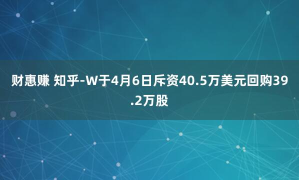 财惠赚 知乎-W于4月6日斥资40.5万美元回购39.2万股