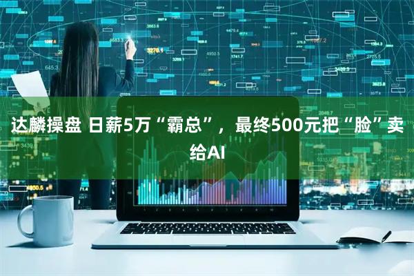 达麟操盘 日薪5万“霸总”，最终500元把“脸”卖给AI