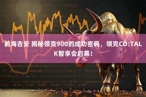 前海吉安 揭秘领克900的成功密码,领克CO:TALK智享会启幕!