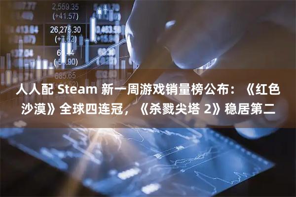 人人配 Steam 新一周游戏销量榜公布：《红色沙漠》全球四连冠，《杀戮尖塔 2》稳居第二
